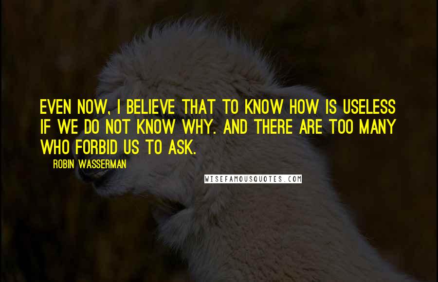 Robin Wasserman Quotes: Even now, I believe that to know how is useless if we do not know why. And there are too many who forbid us to ask.