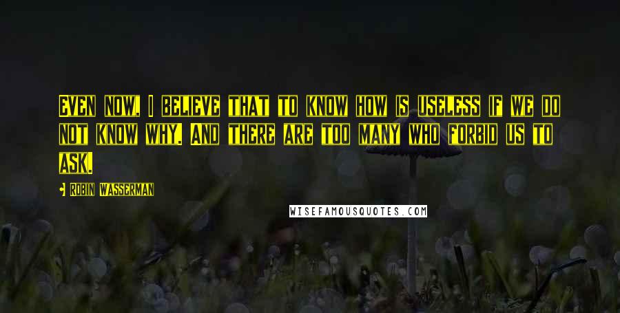 Robin Wasserman Quotes: Even now, I believe that to know how is useless if we do not know why. And there are too many who forbid us to ask.