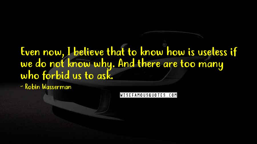 Robin Wasserman Quotes: Even now, I believe that to know how is useless if we do not know why. And there are too many who forbid us to ask.