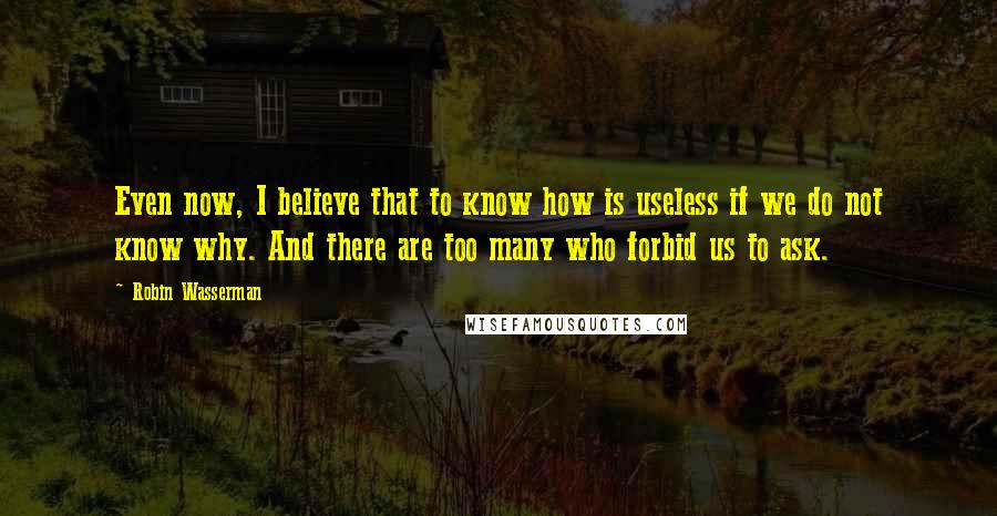 Robin Wasserman Quotes: Even now, I believe that to know how is useless if we do not know why. And there are too many who forbid us to ask.