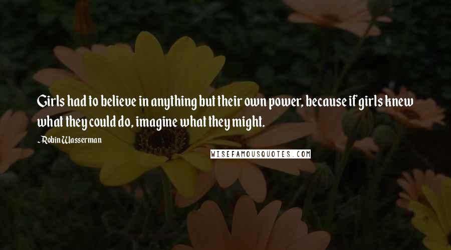 Robin Wasserman Quotes: Girls had to believe in anything but their own power, because if girls knew what they could do, imagine what they might.