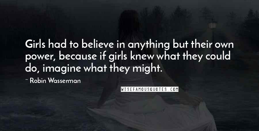 Robin Wasserman Quotes: Girls had to believe in anything but their own power, because if girls knew what they could do, imagine what they might.