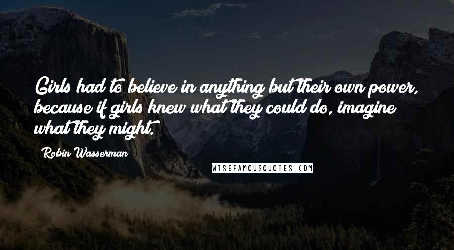 Robin Wasserman Quotes: Girls had to believe in anything but their own power, because if girls knew what they could do, imagine what they might.