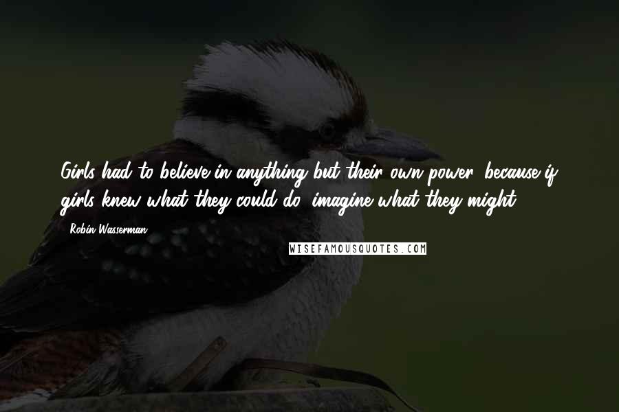 Robin Wasserman Quotes: Girls had to believe in anything but their own power, because if girls knew what they could do, imagine what they might.