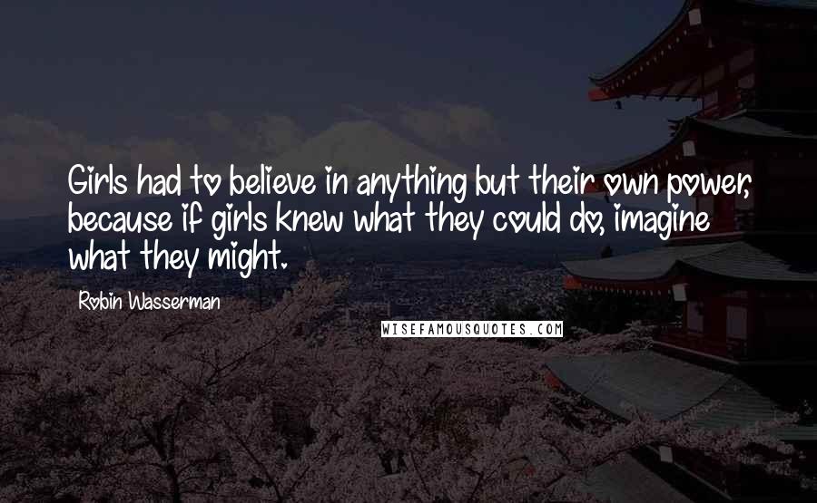 Robin Wasserman Quotes: Girls had to believe in anything but their own power, because if girls knew what they could do, imagine what they might.