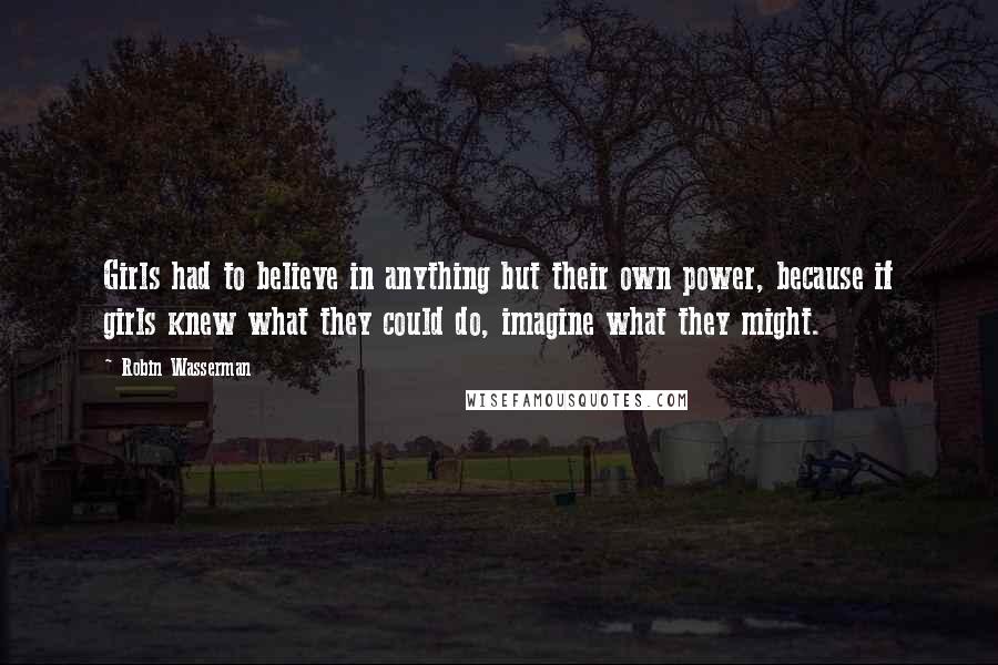 Robin Wasserman Quotes: Girls had to believe in anything but their own power, because if girls knew what they could do, imagine what they might.