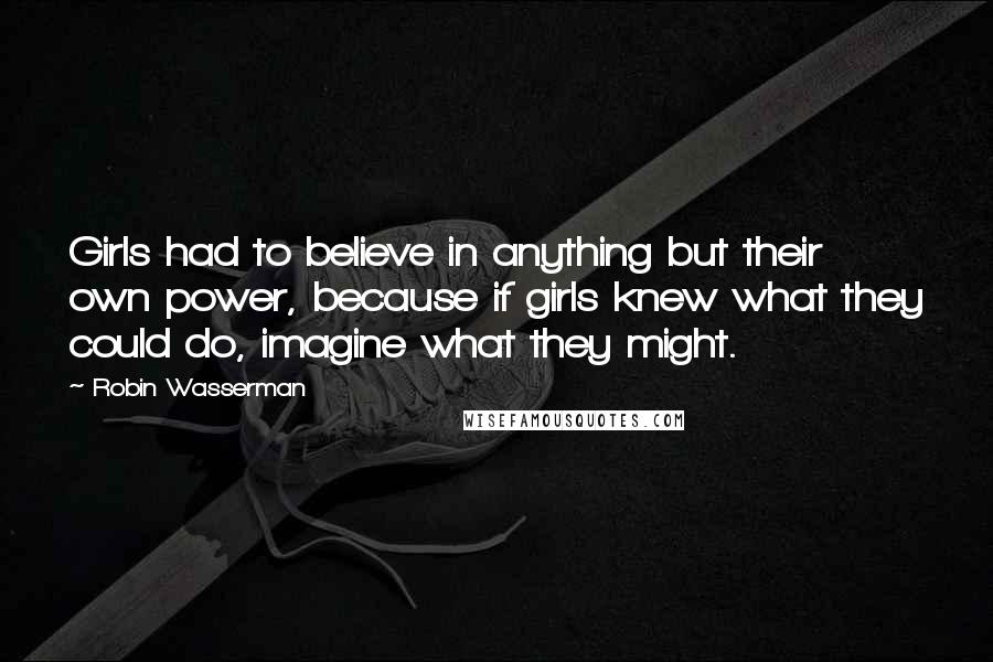 Robin Wasserman Quotes: Girls had to believe in anything but their own power, because if girls knew what they could do, imagine what they might.