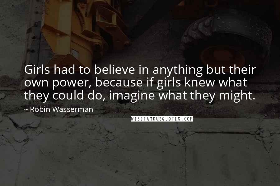 Robin Wasserman Quotes: Girls had to believe in anything but their own power, because if girls knew what they could do, imagine what they might.