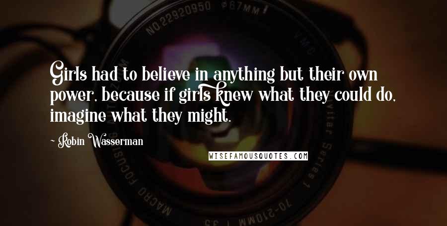 Robin Wasserman Quotes: Girls had to believe in anything but their own power, because if girls knew what they could do, imagine what they might.