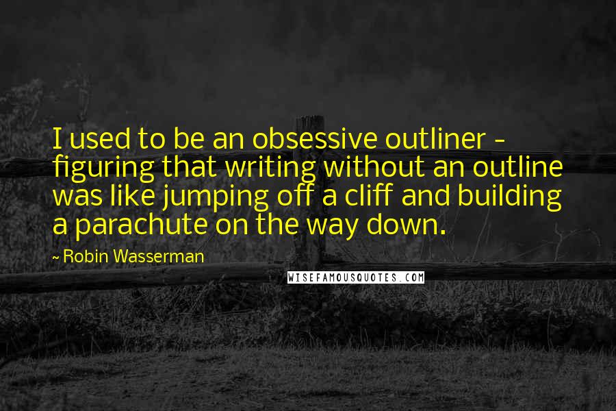 Robin Wasserman Quotes: I used to be an obsessive outliner - figuring that writing without an outline was like jumping off a cliff and building a parachute on the way down.