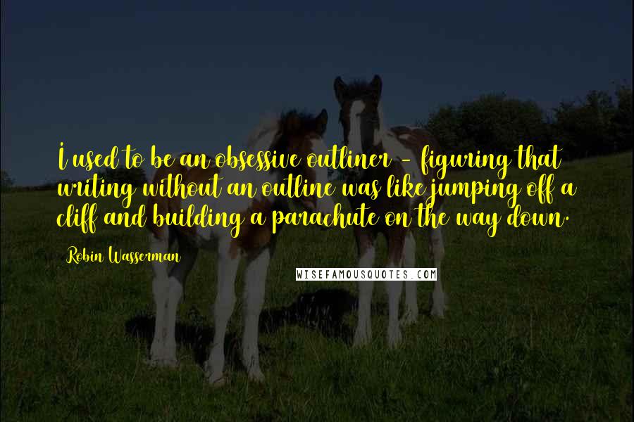 Robin Wasserman Quotes: I used to be an obsessive outliner - figuring that writing without an outline was like jumping off a cliff and building a parachute on the way down.