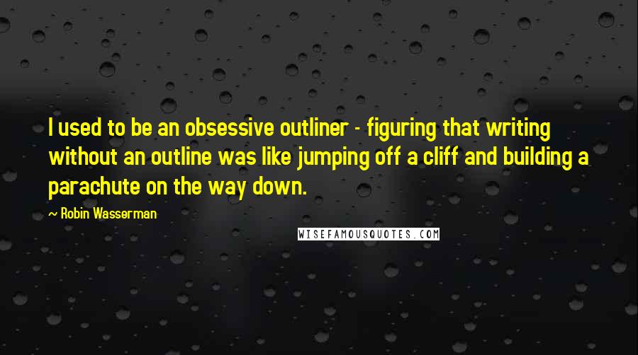 Robin Wasserman Quotes: I used to be an obsessive outliner - figuring that writing without an outline was like jumping off a cliff and building a parachute on the way down.