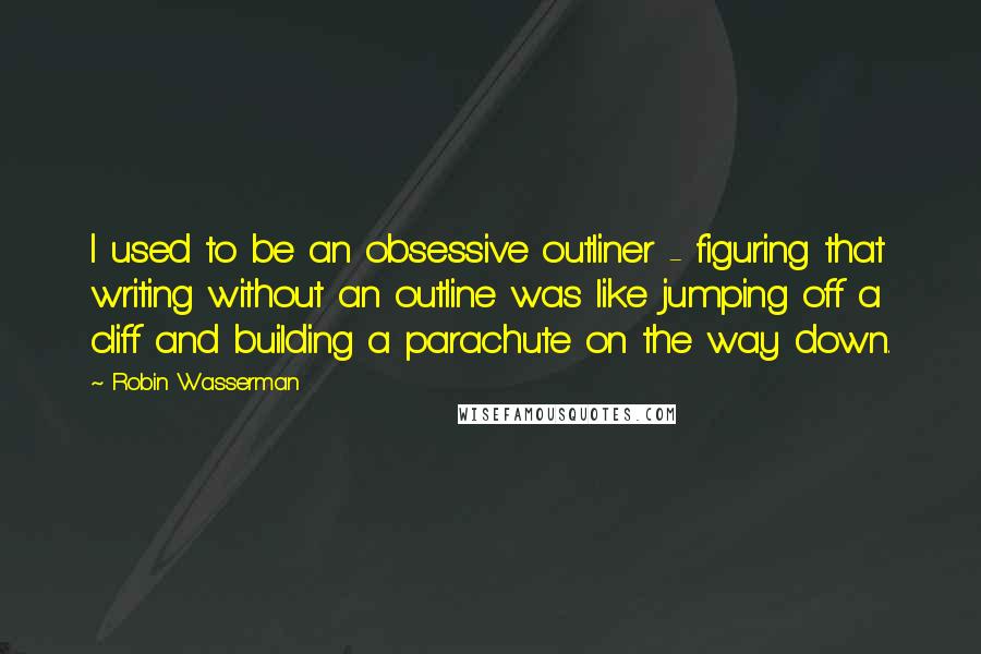 Robin Wasserman Quotes: I used to be an obsessive outliner - figuring that writing without an outline was like jumping off a cliff and building a parachute on the way down.