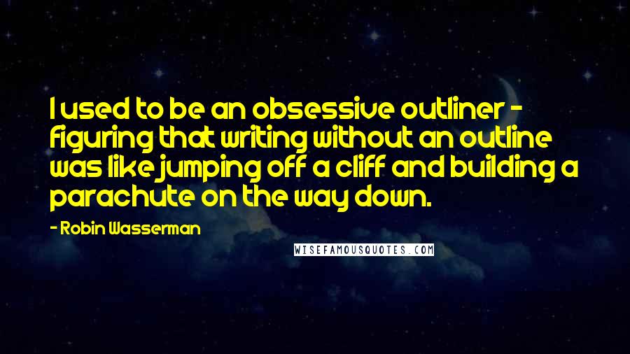 Robin Wasserman Quotes: I used to be an obsessive outliner - figuring that writing without an outline was like jumping off a cliff and building a parachute on the way down.