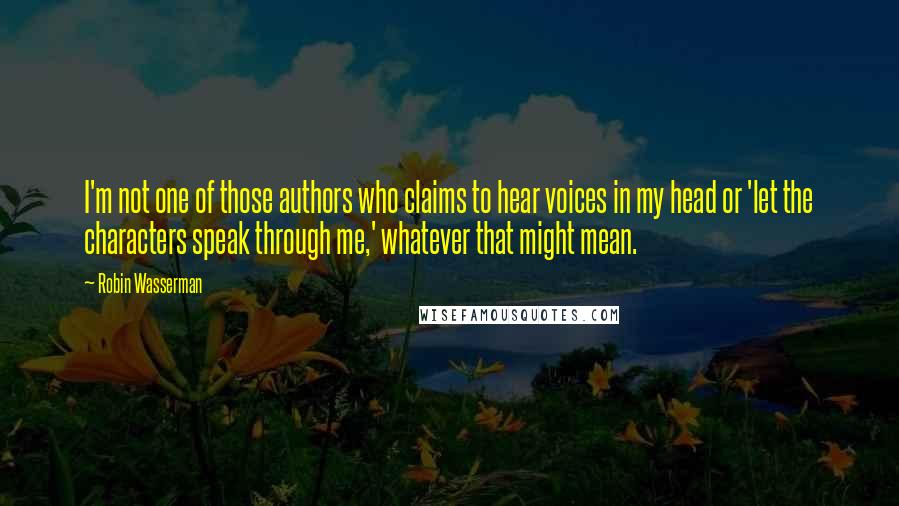 Robin Wasserman Quotes: I'm not one of those authors who claims to hear voices in my head or 'let the characters speak through me,' whatever that might mean.