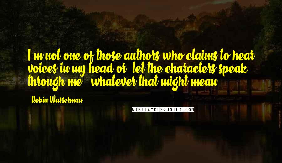 Robin Wasserman Quotes: I'm not one of those authors who claims to hear voices in my head or 'let the characters speak through me,' whatever that might mean.