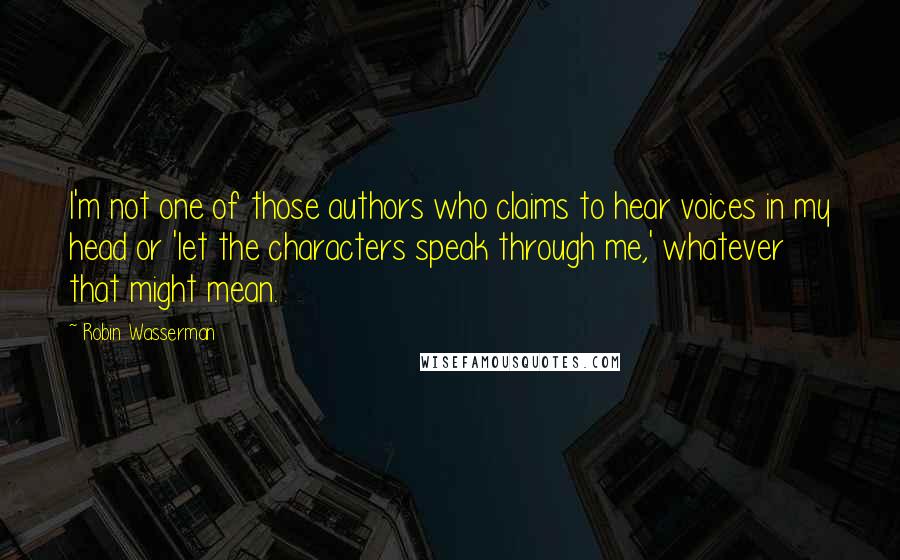 Robin Wasserman Quotes: I'm not one of those authors who claims to hear voices in my head or 'let the characters speak through me,' whatever that might mean.