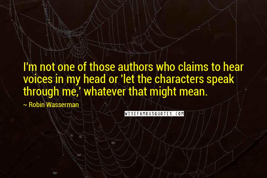 Robin Wasserman Quotes: I'm not one of those authors who claims to hear voices in my head or 'let the characters speak through me,' whatever that might mean.