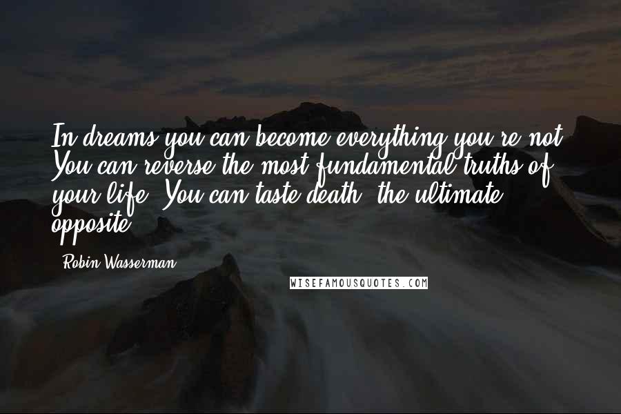 Robin Wasserman Quotes: In dreams you can become everything you're not. You can reverse the most fundamental truths of your life. You can taste death, the ultimate opposite.