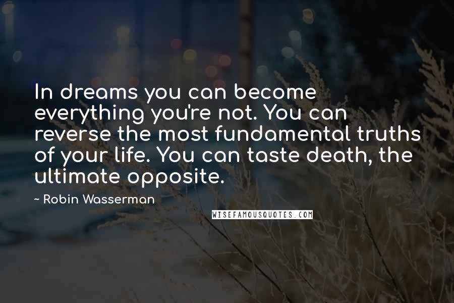 Robin Wasserman Quotes: In dreams you can become everything you're not. You can reverse the most fundamental truths of your life. You can taste death, the ultimate opposite.