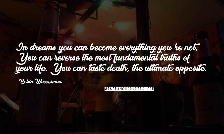 Robin Wasserman Quotes: In dreams you can become everything you're not. You can reverse the most fundamental truths of your life. You can taste death, the ultimate opposite.