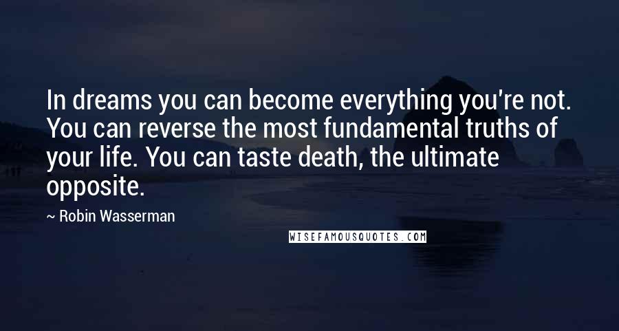 Robin Wasserman Quotes: In dreams you can become everything you're not. You can reverse the most fundamental truths of your life. You can taste death, the ultimate opposite.