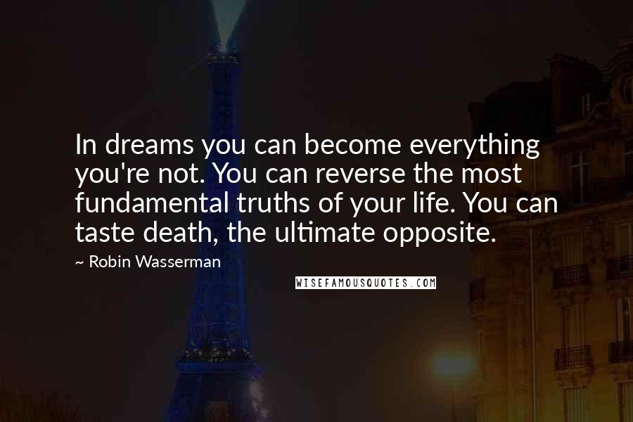 Robin Wasserman Quotes: In dreams you can become everything you're not. You can reverse the most fundamental truths of your life. You can taste death, the ultimate opposite.