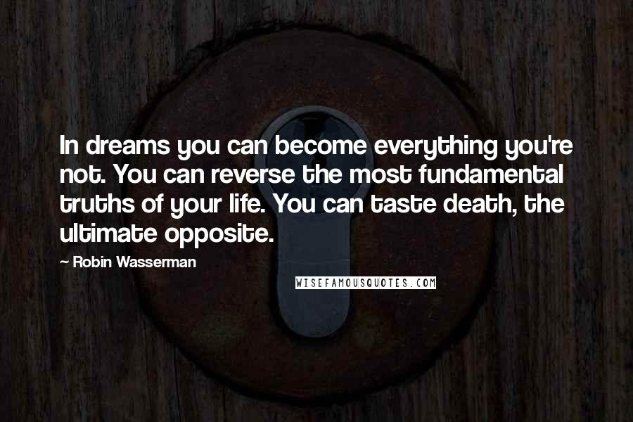 Robin Wasserman Quotes: In dreams you can become everything you're not. You can reverse the most fundamental truths of your life. You can taste death, the ultimate opposite.