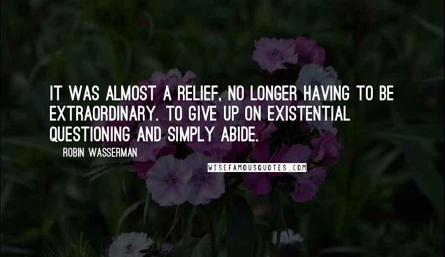 Robin Wasserman Quotes: It was almost a relief, no longer having to be extraordinary. To give up on existential questioning and simply abide.