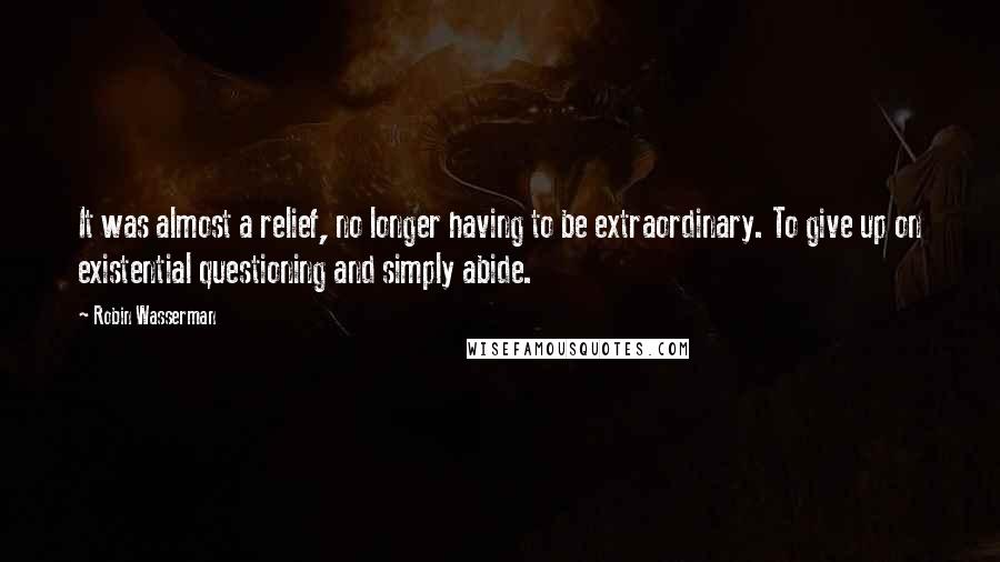 Robin Wasserman Quotes: It was almost a relief, no longer having to be extraordinary. To give up on existential questioning and simply abide.