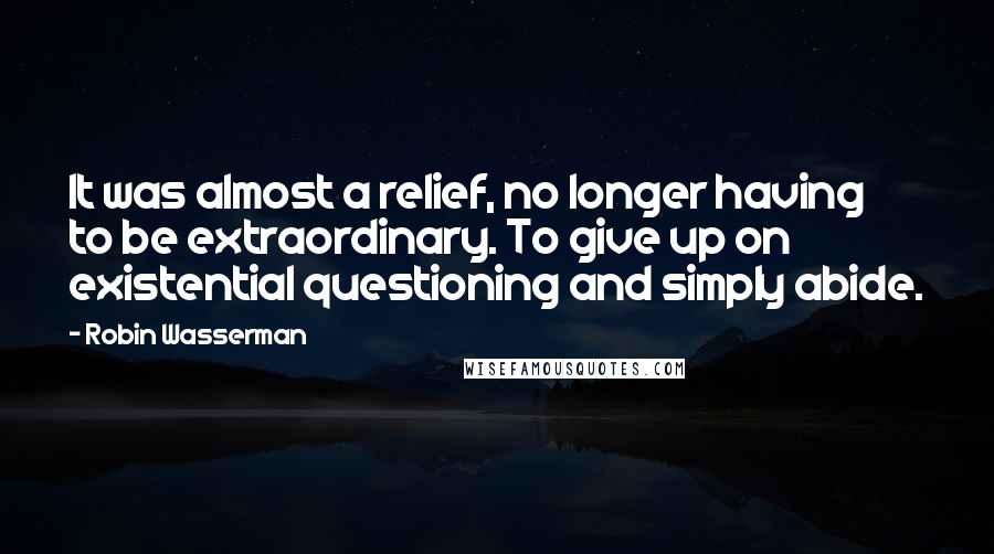 Robin Wasserman Quotes: It was almost a relief, no longer having to be extraordinary. To give up on existential questioning and simply abide.