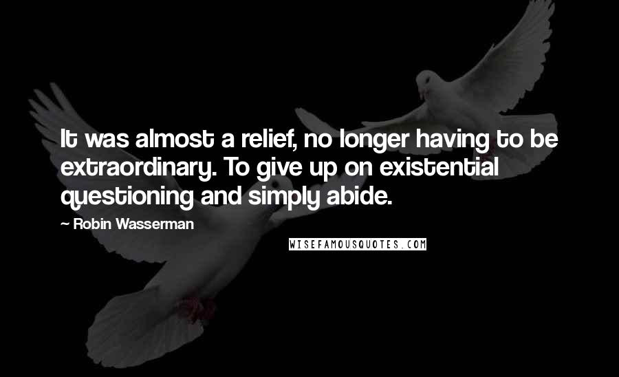 Robin Wasserman Quotes: It was almost a relief, no longer having to be extraordinary. To give up on existential questioning and simply abide.