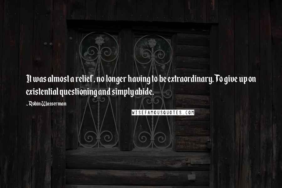 Robin Wasserman Quotes: It was almost a relief, no longer having to be extraordinary. To give up on existential questioning and simply abide.