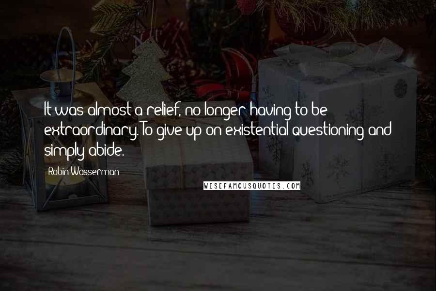 Robin Wasserman Quotes: It was almost a relief, no longer having to be extraordinary. To give up on existential questioning and simply abide.