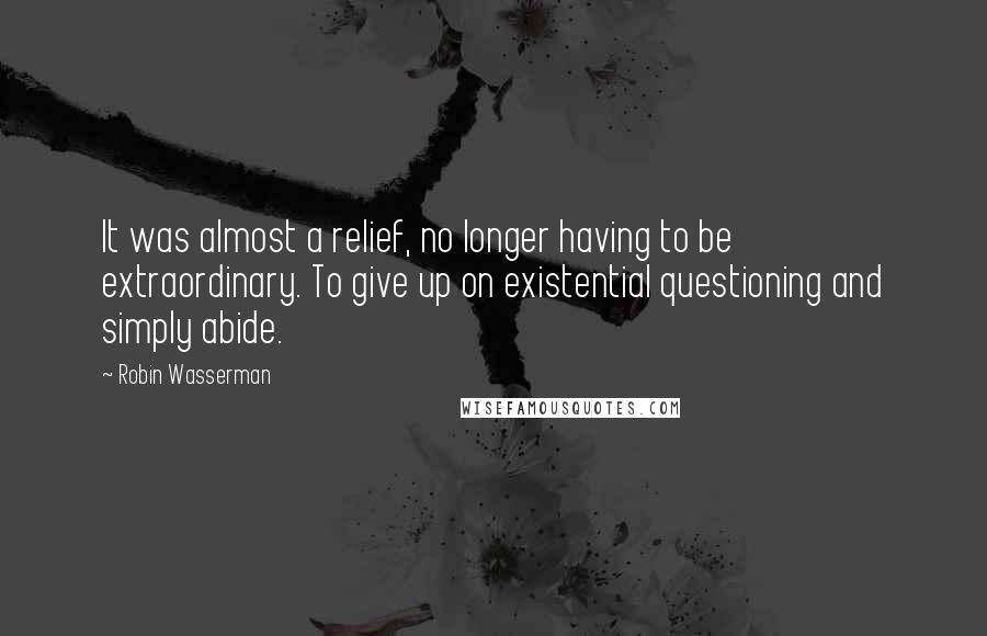 Robin Wasserman Quotes: It was almost a relief, no longer having to be extraordinary. To give up on existential questioning and simply abide.