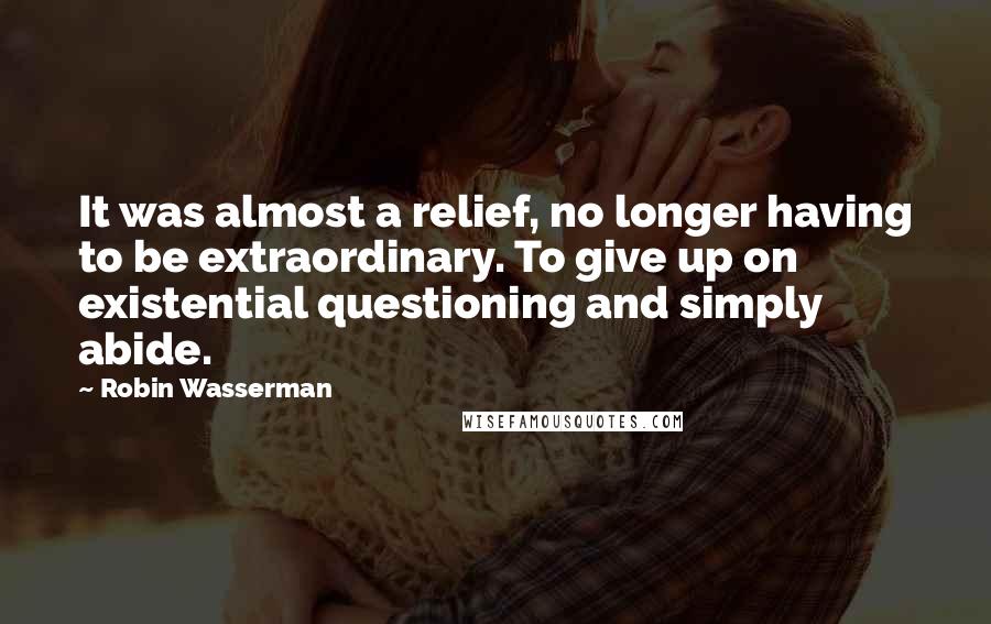 Robin Wasserman Quotes: It was almost a relief, no longer having to be extraordinary. To give up on existential questioning and simply abide.