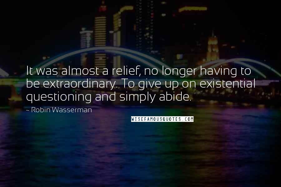 Robin Wasserman Quotes: It was almost a relief, no longer having to be extraordinary. To give up on existential questioning and simply abide.