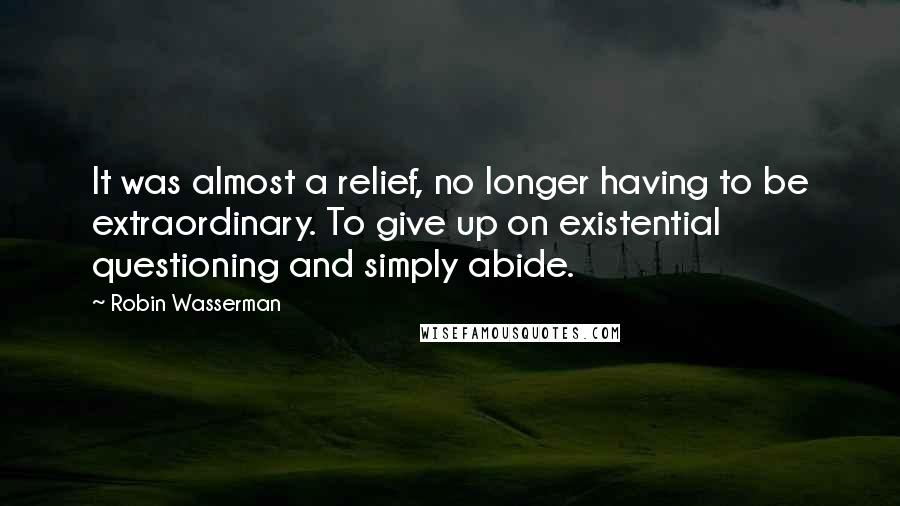 Robin Wasserman Quotes: It was almost a relief, no longer having to be extraordinary. To give up on existential questioning and simply abide.