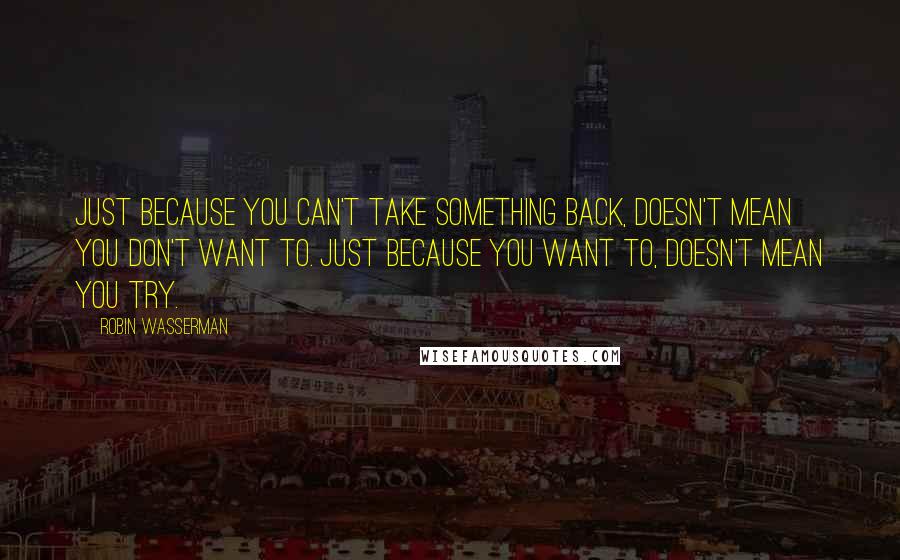 Robin Wasserman Quotes: Just because you can't take something back, doesn't mean you don't want to. Just because you want to, doesn't mean you try.