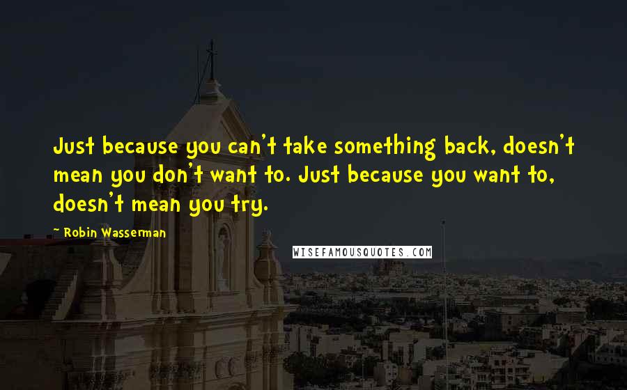 Robin Wasserman Quotes: Just because you can't take something back, doesn't mean you don't want to. Just because you want to, doesn't mean you try.