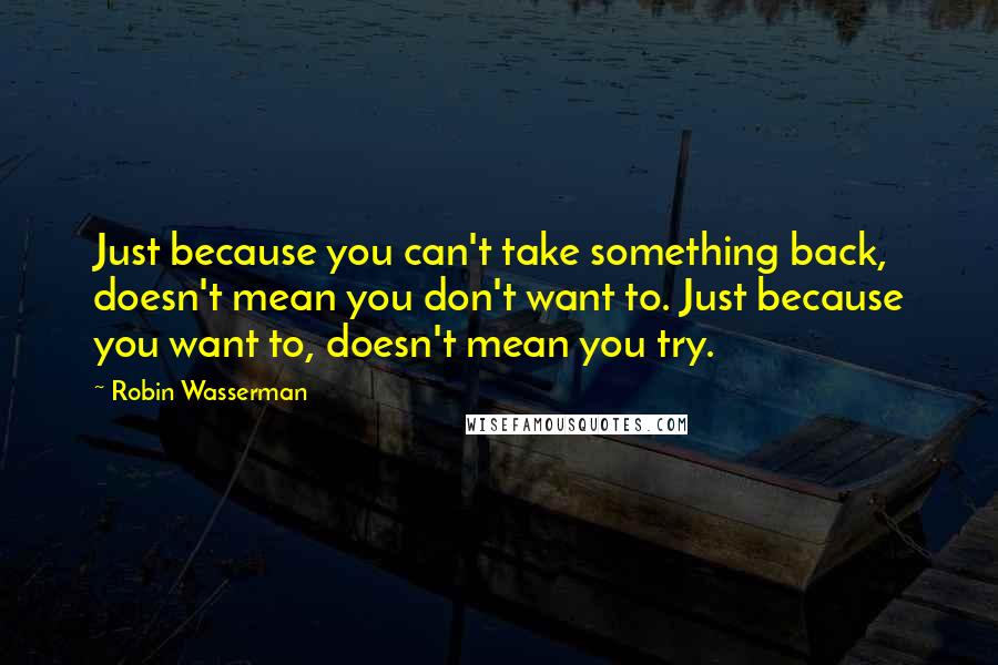 Robin Wasserman Quotes: Just because you can't take something back, doesn't mean you don't want to. Just because you want to, doesn't mean you try.