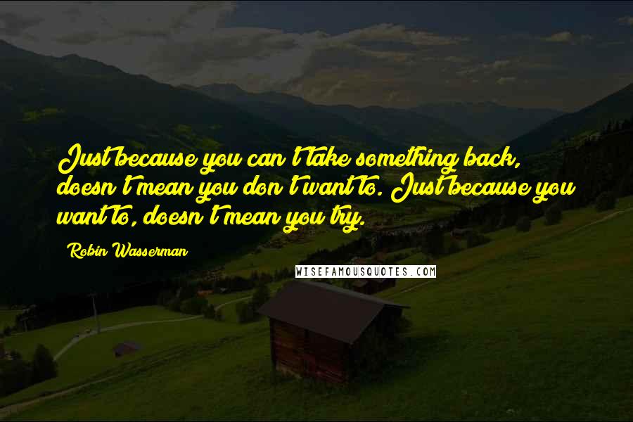 Robin Wasserman Quotes: Just because you can't take something back, doesn't mean you don't want to. Just because you want to, doesn't mean you try.