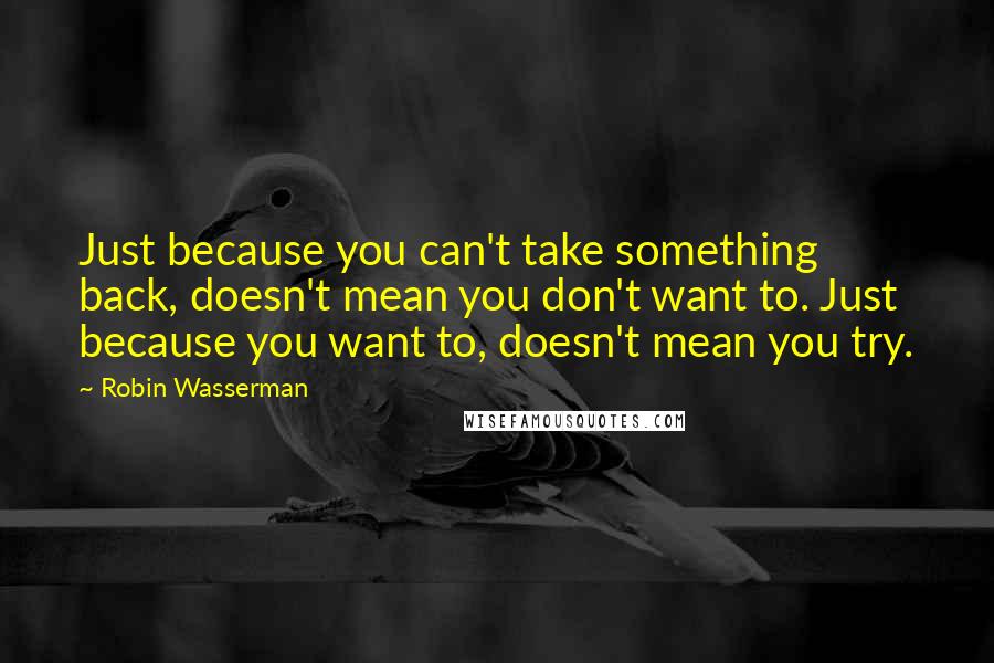 Robin Wasserman Quotes: Just because you can't take something back, doesn't mean you don't want to. Just because you want to, doesn't mean you try.