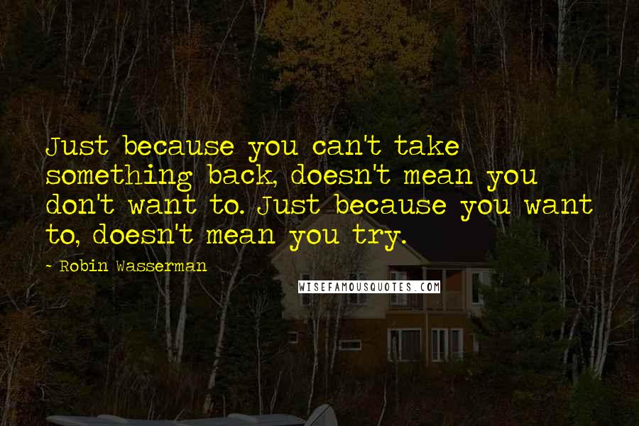 Robin Wasserman Quotes: Just because you can't take something back, doesn't mean you don't want to. Just because you want to, doesn't mean you try.