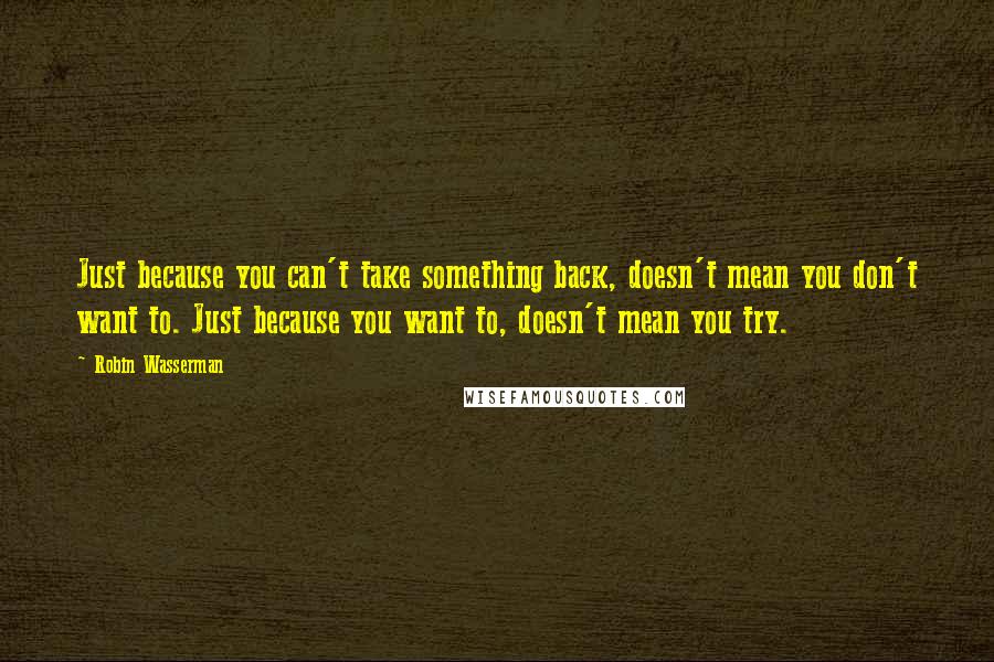 Robin Wasserman Quotes: Just because you can't take something back, doesn't mean you don't want to. Just because you want to, doesn't mean you try.
