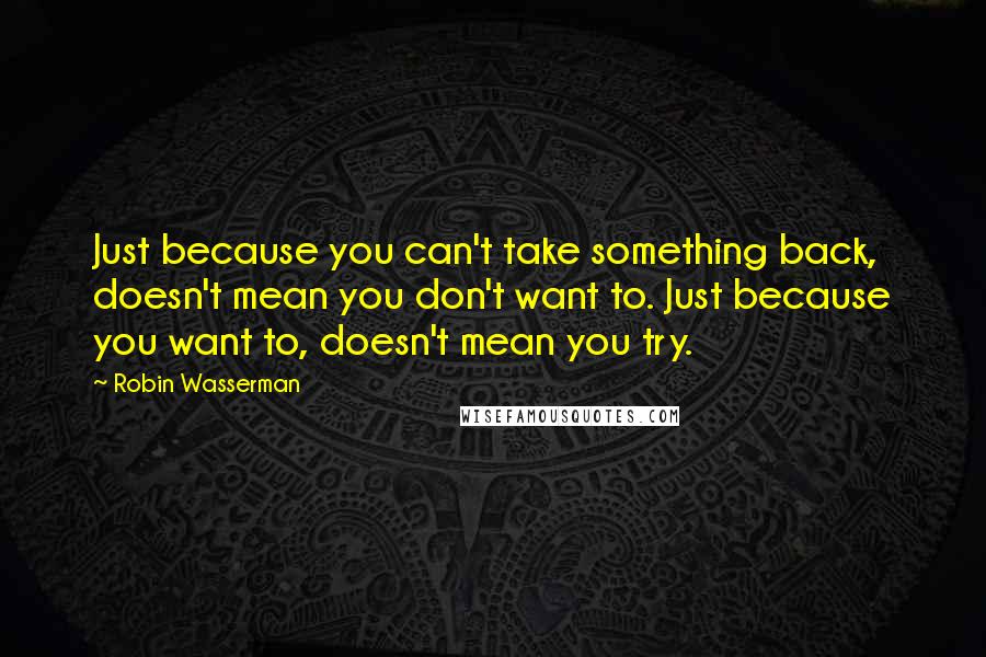 Robin Wasserman Quotes: Just because you can't take something back, doesn't mean you don't want to. Just because you want to, doesn't mean you try.
