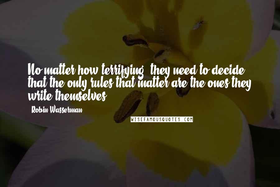 Robin Wasserman Quotes: No matter how terrifying, they need to decide that the only rules that matter are the ones they write themselves.