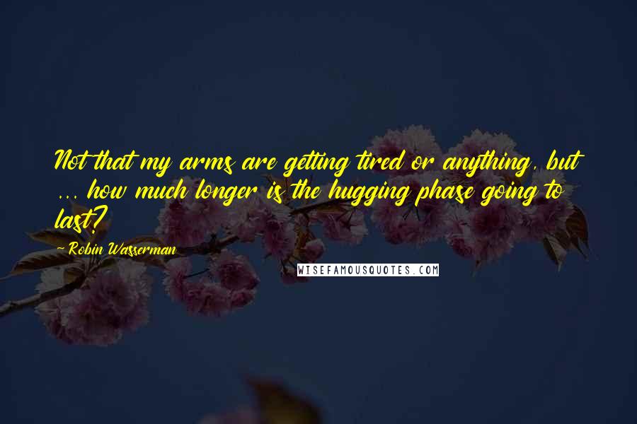 Robin Wasserman Quotes: Not that my arms are getting tired or anything, but ... how much longer is the hugging phase going to last?