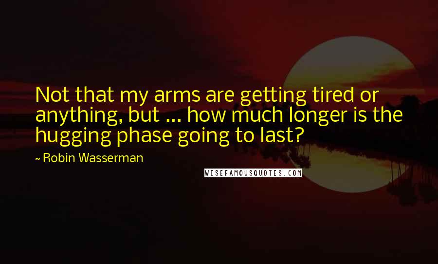 Robin Wasserman Quotes: Not that my arms are getting tired or anything, but ... how much longer is the hugging phase going to last?