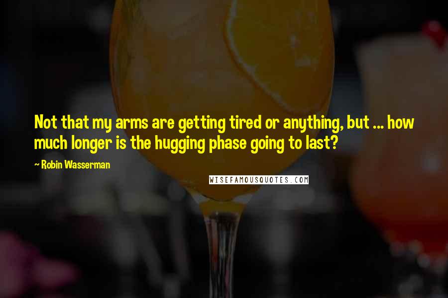 Robin Wasserman Quotes: Not that my arms are getting tired or anything, but ... how much longer is the hugging phase going to last?